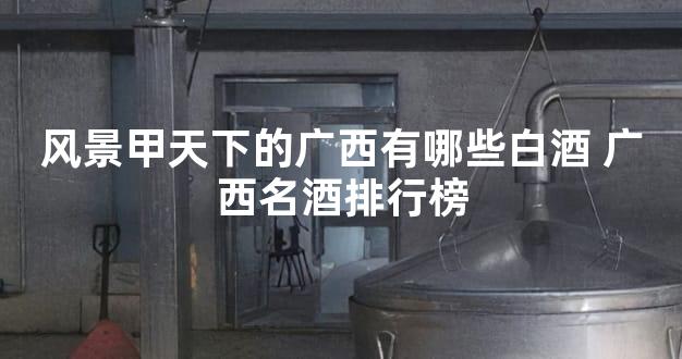 风景甲天下的广西有哪些白酒 广西名酒排行榜